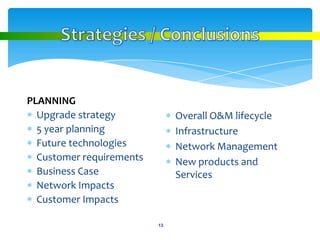 PLANNING
  Upgrade strategy              Overall O&M lifecycle
  5 year planning               Infrastructure
  Future technologies           Network Management
  Customer requirements         New products and
  Business Case                 Services
  Network Impacts
  Customer Impacts

                          •13
 