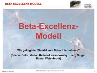 Potsdam, 13./14.01.2012 Beta-Excellenz- Modell Wie gelingt der Wandel zum Beta-Unternehmen? (Frieder Belle, Marion Kellner-Lewandowsky, Juerg Sulger, Rainer Weichbrodt) 