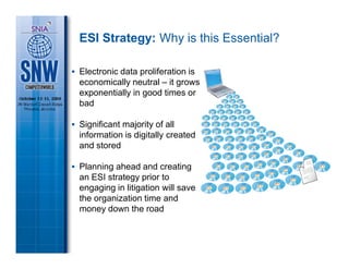 ESI Strategy: Why is this Essential?

Electronic data proliferation is
economically neutral – it grows
exponentially in good times or
bad

Significant majority of all
information is digitally created
and stored

Planning ahead and creating
an ESI strategy prior to
engaging in litigation will save
the organization time and
money down the road
 