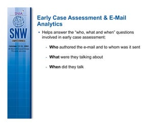 Early Case Assessment & E-Mail
Analytics
 Helps answer the “who, what and when” questions
 involved in early case assessment:

  - Who authored the e-mail and to whom was it sent

  - What were they talking about

  - When did they talk
 