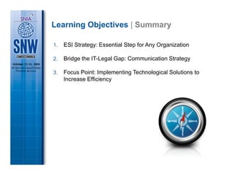 Learning Objectives | Summary

1.   ESI Strategy: Essential Step for Any Organization

2.   Bridge the IT-Legal Gap: Communication Strategy

3.   Focus Point: Implementing Technological Solutions to
     Increase Efficiency
 