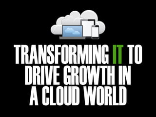 TRANSFORMING IT TO
 DRIVE GROWTH IN
  A CLOUD WORLD
 