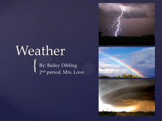 {
Weather
By: Bailey Dibling
2nd period, Mrs. Love
 