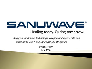 Healing today. Curing tomorrow.
OTCQB: SNWV
June 2014
Applying shockwave technology to repair and regenerate skin,
musculoskeletal tissue, and vascular structures
 