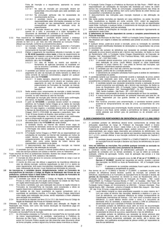 2
Ficha de Inscrição e o requerimento, assinando no campo
específico.
2.3.1.6.1 No caso de inscrição por procuração deverá ser
apresentada uma procuração para cada candidato, que
ficará retida.
2.3.1.6.2 Na procuração particular não há necessidade de
reconhecimento de firma.
2.3.1.6.3 O candidato inscrito por procuração assume total
responsabilidade pelas informações prestadas na Ficha
de Inscrição por seu representante, arcando com as
consequências advindas de eventuais erros de
preenchimento.
2.3.1.7 A Ficha de Inscrição deverá ser retida no banco, assim como,
quando for o caso, a procuração e a cópia reprográfica do
documento de identidade do candidato e do mandatário, sendo
devolvido o comprovante com a autenticação bancária.
2.3.2 Para inscrever-se via Internet, o candidato deverá acessar o endereço
eletrônico www.concursosfcc.com.br durante o período das inscrições
previsto no item 2.3 e, por meio dos links referentes ao Concurso Público,
efetuar sua inscrição, conforme os procedimentos abaixo:
2.3.2.1 Ler e aceitar o Requerimento de Inscrição, preencher o Formulário
de Inscrição, transmitir os dados pela Internet e imprimir o
comprovante de Inscrição Finalizada.
2.3.2.2 Efetuar o pagamento da importância referente à inscrição, no valor
de R$ 45,00 (quarenta e cinco reais), a título de ressarcimento de
despesas com material e serviços, da Internet e bancárias relativas
à inscrição, de acordo com as instruções constantes no endereço
eletrônico, até o dia 11/12/2009.
2.3.2.2.1 Em caso de feriado ou evento que acarrete o
fechamento de agências bancárias na localidade em
que se encontra o candidato, o boleto deverá ser pago
antecipadamente.
2.3.2.3 O candidato que realizar sua inscrição via Internet poderá efetuar o
pagamento do valor da inscrição por boleto bancário ou débito em
conta corrente de banco(s) conveniado(s), pagável em qualquer
banco, até o dia 11/12/2009.
2.3.2.3.1 O boleto bancário, disponível no endereço eletrônico
www.concursosfcc.com.br deverá ser impresso para o
pagamento do valor da inscrição, após conclusão do
preenchimento do Formulário de Inscrição via Internet,
em qualquer banco do sistema de compensação
bancária.
2.3.2.4 Serão aceitos como comprovantes de inscrição o boleto bancário,
com a autenticação mecânica, e o comprovante de débito em conta
corrente, no valor referente ao valor de inscrição.
2.3.2.5 A efetivação da inscrição pela Internet ocorrerá após confirmação,
pelo banco, do depósito referente ao valor da inscrição.
2.3.2.6 A partir de 18/12/2009, o candidato deverá conferir no endereço
eletrônico da Fundação Carlos Chagas se os dados da inscrição
efetuada pela Internet foram recebidos e o valor da inscrição foi
pago. Em caso negativo, o candidato deverá entrar em contato com
o Serviço de Atendimento ao Candidato – SAC da Fundação Carlos
Chagas, (0XX11) 3723-4388, de segunda a sexta-feira, úteis, das
10 às 16 horas (horário de Brasília), para verificar o ocorrido.
2.3.2.7 As inscrições efetuadas via Internet somente serão confirmadas
após a comprovação do pagamento do valor da inscrição.
2.3.2.8 As solicitações de inscrição via Internet, cujos pagamentos forem
efetuados após o dia 11/12/2009 não serão aceitas.
2.3.2.9 O candidato inscrito via Internet não deverá enviar cópia do
documento de identidade, sendo de sua exclusiva responsabilidade
a informação dos dados cadastrais no ato de inscrição, sob as
penas da lei.
2.3.2.10 A Fundação Carlos Chagas e a PMSP não se responsabilizam por
solicitações de inscrições via Internet não recebidas por motivo de
ordem técnica dos computadores, falhas de comunicação,
congestionamento das linhas de comunicação, falta de energia
elétrica, bem como outros fatores de ordem técnica que
impossibilitem a transferência de dados.
2.3.2.11 O descumprimento das instruções para inscrição via Internet
implicará a não efetivação da inscrição.
2.3.3 O candidato que não tiver acesso à Internet poderá efetivar sua inscrição por
meio dos serviços públicos com acesso a Internet, como os Telecentros.
2.4 Ficam inscritos de ofício os profissionais docentes, titulares dos cargos criados pela Lei
nº 8.694, de 31 de março de 1978, estáveis e não estáveis.
2.4.1 A inscrição de ofício dar-se-á no concurso correspondente ao cargo a que se
refere a Lei nº 8.694/78.
2.4.2 O inscrito de ofício que não efetuar o pagamento da importância referente ao
valor da referida inscrição, conforme especificado no item 2.3.1.4, dentro do
prazo regulamentar, terá sua(s) inscrição(ões) impedida(s) não cabendo, neste
caso, interposição de recurso, o que implicará sua eliminação do concurso.
2.5 Ao inscrever-se, o candidato deverá, obrigatoriamente, indicar na Formulário de
Inscrição/Ficha de Inscrição o Código de Região de Realização das Provas de sua
preferência, conforme Anexo II deste Edital e da barra de opções do Formulário de
Inscrição na Internet ou Ficha de Inscrição.
2.5.1 O candidato que deixar de indicar o Código de Região de Realização das
Provas ou indicar mais de uma opção será alocado na Cidade de São Paulo,
em região determinada pela Fundação Carlos Chagas.
2.5.2 Fica ciente o candidato, que, para realização das provas na região indicada no
Formulário de Inscrição/Ficha de Inscrição, será considerada a oferta de
lugares disponíveis e adequados nos colégios selecionados.
2.5.3 Na hipótese de não haver quantitativo de lugares compatíveis com a
quantidade de candidatos inscritos, a Fundação Carlos Chagas determinará
outra região para realização das provas, sendo respeitada a ordem alfabética
para alocação dos candidatos.
2.5.4 Na ocorrência do disposto nos itens 2.5.2 e 2.5.3, não haverá troca do Código de
Região de Realização das Provas em hipótese nenhuma.
2.6 Efetivada a inscrição, não serão aceitos pedidos para alteração de Região de
Realização das Provas, bem como não haverá devolução da importância paga em
hipótese nenhuma.
2.7 Ao candidato será atribuída total responsabilidade pelo correto preenchimento do
Formulário de Inscrição/Ficha de Inscrição.
2.7.1 As informações prestadas no Formulário de Inscrição/Ficha de Inscrição serão
de inteira responsabilidade do candidato, reservando-se à Prefeitura do
Município de São Paulo – PMSP e à Fundação Carlos Chagas o direito de
excluir do Concurso Público aquele que não preencher esse documento oficial
de forma completa, correta e legível e/ou fornecer dados inverídicos ou falsos.
2.8 A Fundação Carlos Chagas e a Prefeitura do Município de São Paulo – PMSP não se
responsabilizam por solicitações de inscrições não recebidas por motivo de ordem
técnica dos computadores, falhas de comunicação, congestionamento das linhas de
comunicação, falta de energia elétrica, bem como outros fatores de ordem técnica que
impossibilitem a transferência de dados.
2.9 O descumprimento das instruções para inscrição implicará a não efetivação da
inscrição.
2.10 Não serão aceitas inscrições por depósito em caixa eletrônico, via postal, fac-símile
(fax), transferência ou depósito em conta corrente, DOC, ordem de pagamento,
condicionais e/ou extemporâneas ou por qualquer outra via que não as especificadas
neste Edital. Verificado, a qualquer tempo, o recebimento de inscrição que não atenda a
todos os requisitos fixados, será ela cancelada.
2.11 Não serão aceitas as solicitações de inscrição que não atenderem rigorosamente ao
estabelecido neste Edital.
2.12 O deferimento da inscrição dependerá do correto e completo preenchimento da
Ficha de Inscrição.
2.13 A Prefeitura do Município de São Paulo – PMSP e a Fundação Carlos Chagas eximem-se
das despesas com viagens e estada dos candidatos para prestar as provas do Concurso
Público.
2.14 A qualquer tempo, poder-se-á anular a inscrição, prova ou nomeação do candidato
desde que sejam identificadas falsidades de declarações ou irregularidades nas provas
ou documentos.
2.15 O candidato não portador de deficiência que necessitar de condição especial para
realização da prova deverá solicitá-la até o término das inscrições, via Sedex ou Aviso
de Recebimento (AR), à Fundação Carlos Chagas (Departamento de Execução de
Projetos – Ref.: Solicitação/PMSP – Av. Prof. Francisco Morato, 1565, Jardim Guedala –
São Paulo – SP – CEP 05513-900).
2.15.1 O candidato deverá encaminhar, junto à sua solicitação de condição especial
para realização da prova, Laudo Médico (original ou cópia autenticada)
expedido no prazo máximo de 1 ano antes do término das inscrições, que
justifique o atendimento especial solicitado.
2.15.2 O candidato que não o fizer até o término das inscrições, seja qual for o motivo
alegado, poderá não ter a condição atendida.
2.15.3 O atendimento às condições solicitadas ficará sujeito à análise de viabilidade e
razoabilidade do pedido.
2.16 A candidata lactante que necessitar amamentar durante a realização da prova, poderá
fazê-lo em sala reservada para tanto, desde que o requeira, observando os
procedimentos constantes a seguir, para adoção das providências necessárias.
2.16.1 A candidata lactante que necessitar amamentar durante a realização da prova
deverá encaminhar sua solicitação, até o término das inscrições, via Sedex ou
Aviso de Recebimento (AR), à Fundação Carlos Chagas (Departamento de
Execução de Projetos – Ref.: Solicitação/PMSP – Av. Prof. Francisco Morato,
1565, Jardim Guedala – São Paulo – SP – CEP 05513-900).
2.16.2 Não haverá compensação do tempo de amamentação em favor da candidata.
2.16.3 A criança deverá ser acompanhada, em ambiente reservado para este fim, de
adulto responsável por sua guarda (familiar ou terceiro indicado pela
candidata).
2.16.4 Nos horários previstos para amamentação, a candidata lactante poderá
ausentar-se temporariamente da sala de prova, acompanhada de uma
fiscal.
2.16.5 Na sala reservada para amamentação, ficarão somente a candidata lactante, a
criança e uma fiscal, sendo vedada a permanência de babás ou quaisquer
outras pessoas que tenham grau de parentesco ou de amizade com a
candidata.
3. DOS CANDIDATOS PORTADORES DE DEFICIÊNCIA (LEI Nº 13.398/2002)
3.1 O candidato portador de deficiência deverá tomar conhecimento da síntese das
atribuições específicas do Cargo de Professor de Educação Infantil e Ensino
Fundamental I, constante do Anexo I deste Edital e da Lei Municipal nº 13.398/02.
Julgando-se amparado pelas disposições legais, poderá concorrer, sob sua inteira
responsabilidade, aos cargos vagos reservados aos portadores de deficiência(s), nos
termos do item 1.1 deste Edital, desde que atenda aos requisitos relacionados nos itens
2.2.1 a 2.2.5, podendo efetivar a sua inscrição conforme as instruções do Capítulo 2
deste Edital.
3.1.1 O candidato deverá preencher CORRETA e COMPLETAMENTE o Formulário
de Inscrição/Ficha de Inscrição e declarar o(s) tipo(s) de deficiência(s) de que é
portador.
3.2 Uma vez deferidas as inscrições, fica proibida qualquer inclusão ou exclusão na
relação de candidatos inscritos como portadores de deficiência.
3.3 O candidato inscrito como portador de deficiência(s) participará do concurso em
igualdade de condições com os demais candidatos, no que se refere ao conteúdo,
avaliação, critérios de aprovação, horário, local de aplicação das provas e à nota
mínima exigida.
3.3.1 Os benefícios previstos no parágrafo único do Art. 5º da Lei nº 13.398/02 e no
Decreto nº 23.269/87, deverão ser requeridos por escrito, durante o período
das inscrições, via SEDEX ou Aviso de Recebimento - AR, à Fundação Carlos
Chagas.
3.3.1.1 O atendimento às condições solicitadas ficará sujeito à análise de
viabilidade e razoabilidade do pedido.
3.4 Nos termos da Lei nº 13.398/02 e Decreto nº 23.269/87, o candidato inscrito como
portador de deficiência deverá declarar, quando da inscrição, ser portador de
deficiência, especificando-a no Formulário de Inscrição/Ficha de Inscrição e deverá, no
período de inscrições, encaminhar via SEDEX ou Aviso de Recebimento (AR), à
Fundação Carlos Chagas (Departamento de Execução de Projetos – Ref.: Laudo
Médico/PMSP, Av. Professor Francisco Morato, nº 1565 – Jd. Guedala – São Paulo - SP
– CEP 05513-900) ou entregar pessoalmente ou por meio de procurador no Posto da
Fundação Carlos Chagas, em funcionamento na UNICSUL - Campus Liberdade - Rua
Galvão Bueno, 868 - Liberdade - próximo à Estação do Metrô São Joaquim - São Paulo
- SP, das 10 às 16 horas, a seguinte documentação:
a) Laudo Médico (original ou cópia autenticada) expedido no prazo máximo de 1
(um) ano antes do término das inscrições, atestando a espécie e o grau ou
nível de deficiência, com expressa referência ao código correspondente da
Classificação Internacional de Doença – CID, bem como a provável causa da
deficiência. O Laudo Médico deverá conter o nome e o documento de
identidade (RG) do candidato, a assinatura, carimbo e CRM do profissional e
deverá especificar que o candidato é Portador de Deficiência.
b) O candidato portador de deficiência visual, além do envio da documentação
indicada na letra “a” deste item, deverá solicitar, por escrito, até o término das
inscrições, a confecção de prova especial em Braile ou Ampliada ou a
necessidade de leitura de sua prova, especificando o tipo de deficiência.
c) O candidato portador de deficiência que necessitar de tempo adicional para
realização das provas, além do envio da documentação indicada na letra “a”
deste item, deverá encaminhar solicitação, por escrito, até o término das
inscrições, com justificativa acompanhada de parecer emitido por especialista da
área de sua deficiência.
 