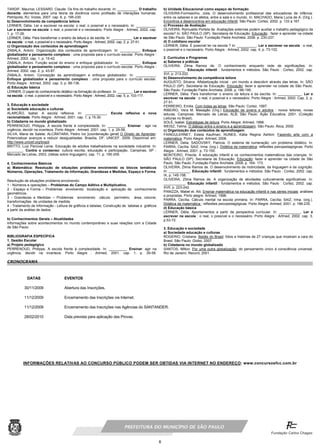 8
TARDIF, Maurice; LESSARD, Claude. Os fins do trabalho docente. In: __________. O trabalho
docente: elementos para uma teoria da docência como profissão de interações humanas.
Petrópolis, RJ: Vozes, 2007. cap. 6, p. 195-230.
b) Desenvolvimento da competência leitora
LERNER, Délia. Ler e escrever na escola: o real, o possível e o necessário. In: __________.
Ler e escrever na escola: o real, o possível e o necessário. Porto Alegre : Artmed, 2002. cap.
1, p. 17-26.
LERNER, Délia. Para transformar o ensino da leitura e da escrita. In: ___________. Ler e escrever
na escola : o real, o possível e o necessário. Porto Alegre : Artmed, 2002. cap. 2, p. 27-51.
c) Organização dos conteúdos de aprendizagem
ZABALA, Antoni. Organização dos conteúdos de aprendizagem. In: __________. Enfoque
globalizador e pensamento complexo : uma proposta para o currículo escolar. Porto Alegre :
Artmed, 2002. cap. 1, p. 15-42.
ZABALA, Antoni. Função social do ensino e enfoque globalizador. In: __________. Enfoque
globalizador e pensamento complexo : uma proposta para o currículo escolar. Porto Alegre :
Artmed, 2002. cap. 2, p. 43-87.
ZABALA, Antoni. Concepção da aprendizagem e enfoque globalizador. In: __________.
Enfoque globalizador e pensamento complexo : uma proposta para o currículo escolar.
Porto Alegre : Artmed, 2002. cap. 3, p. 89-136.
d) Educação básica
LERNER, O papel do conhecimento didático na formação do professor. In: ________. Ler e escrever
na escola : o real, o possível e o necessário. Porto Alegre : Artmed, 2002. cap. 5, p. 103-117.
3. Educação e sociedade
a) Sociedade educação e culturas
ALARCÃO, Isabel. A escola reflexiva. In: ___________. Escola reflexiva e nova
racionalidade. Porto Alegre : Artmed, 2001. cap. 1, p.15-30.
b) Cidadania no mundo globalizado
PERRENOUD, Philippe. A escola frente à complexidade. In: _________. Ensinar : agir na
urgência, decidir na incerteza. Porto Alegre : Artmed, 2001. cap. 1, p. 29-58.
SILVA, Maria de Salete; ALCÂNTARA, Pedro Ivo [coordenação geral] O Direito de Aprender:
Potencializar avanços e reduzir desigualdades. Brasília, DF: UNICEF, 2009. Disponível em:
http://www.unicef.org/brazil
BRITTO, Luiz Percival Leme. Educação de adultos trabalhadores na sociedade industrial. In:
________. Contra o consenso: cultura escrita, educação e participação. Campinas, SP :
Mercado de Letras, 2003. (Idéias sobre linguagem). cap. 11, p. 195-209.
4. Conhecimentos Básicos
a) Matemática: Resolução de situações problema envolvendo os blocos temáticos
Números, Operações, Tratamento da Informação, Grandezas e Medidas, Espaço e Forma.
Resolução de situações problema envolvendo:
1 - Números e operações – Problemas do Campo Aditivo e Multiplicativo.
2 - Espaço e Forma – Problemas envolvendo localização e aplicação de conhecimento
geométricos.
3 - Grandezas e Medidas – Problemas envolvendo cálculo perímetro, área, volume;
transformações de unidades de medida.
4 - Tratamento de Informação - Leitura de gráficos e tabelas; Construção de tabelas e gráficos
a partir da análise de dados.
b) Conhecimentos Gerais – Atualidades
Informações sobre acontecimentos no mundo contemporâneo e suas relações com a Cidade
de São Paulo.
BIBLIOGRAFIA ESPECÍFICA
1. Gestão Escolar
a) Projeto pedagógico
PERRENOUD, Philippe. A escola frente à complexidade. In: _________. Ensinar: agir na
urgência, decidir na incerteza. Porto Alegre : Artmed, 2001. cap. 1, p. 29-58.
b) Unidade Educacional como espaço de formação
OLIVEIRA-Formosinho, Júlia. O desenvolvimento profissional das educadoras de infância:
entre os saberes e os afetos, entre a sala e o mundo. In: MACHADO, Maria Lucia de A. (Org.).
Encontros e desencontros em educação infantil. São Paulo: Cortez, 2002. p. 133 a 167.
c) Processo de Avaliação
OLIVEIRA, Romualdo Portela de. Avaliações externas podem auxiliar o trabalho pedagógico da
escola? In: SÃO PAULO (SP). Secretaria de Educação. Educação : fazer e aprender na cidade
de São Paulo. São Paulo: Fundação Padre Anchieta, 2008. p. 230-237.
d) O cotidiano escolar
LERNER, Délia. É possível ler na escola ? In: __________. Ler e escrever na escola : o real,
o possível e o necessário. Porto Alegre : Artmed, 2002. cap. 4, p. 73-102.
2. Currículos e Programas
a) Saberes e práticas
OLIVEIRA, Zilma Ramos de. O conhecimento enquanto rede de significações. In:
___________. Educação infantil : fundamentos e métodos. São Paulo : Cortez, 2002. cap.
XVI, p. 213-222.
b) Desenvolvimento da competência leitora
AUGUSTO, Silvana. Alfabetização inicial : um mundo a descobrir através das letras. In: SÃO
PAULO (SP). Secretaria de Educação. Educação: fazer e aprender na cidade de São Paulo.
São Paulo: Fundação Padre Anchieta, 2008. p. 186-195.
LERNER, Délia. Para transformar o ensino da leitura e da escrita. In: ____________. Ler e
escrever na escola : o real, o possível e o necessário. Porto Alegre : Artmed, 2002. Cap. 2, p.
27-51.
FERREIRO, Emilia. Com todas as letras. São Paulo: Cortez, 1997.
RIBEIRO, Vera M. Masagão (Org.) Educação de jovens e adultos : novos leitores, novas
leituras. Campinas: Mercado de Letras, ALB; São Paulo: Ação Educativa; 2001. (Coleção
Leituras no Brasil).
SOLÉ, Isabel. Estratégias de leitura. Porto Alegre: Artmed, 1998.
WEISZ, Telma. O diálogo entre o ensino e a aprendizagem. São Paulo: Ática, 2000.
c) Organização dos conteúdos de aprendizagem
FAINGULERNET, Estela Kaufman, NUNES, Kátia Regina Ashton: Fazendo arte com a
matemática. Porto Alegre: Artmed, 2006.
LERNER, Delia; SADOVSKY, Patricia. O sistema de numeração: um problema didático. In:
PARRA, Cecília; SAIZ, Irma. (org.). Didática da matemática: reflexões psicopedagógicas. Porto
Alegre : Artmed, 2001. p. 73-155.
MONTEIRO, Priscila. A educação infantil e os conhecimentos matemáticos das crianças. In:
SÃO PAULO (SP). Secretaria de Educação. Educação: fazer e aprender na cidade de São
Paulo. São Paulo: Fundação Padre Anchieta, 2008, p. 164- 173.
OLIVEIRA, Zilma Ramos de. O desenvolvimento da motricidade, da linguagem e da cognição.
In: ___________. Educação infantil : fundamentos e métodos. São Paulo : Cortez, 2002. cap.
IX, p. 145-156.
OLIVEIRA, Zilma Ramos de. A organização de atividades culturalmente significativas. In:
___________. Educação infantil : fundamentos e métodos. São Paulo : Cortez, 2002. cap.
XVII, p. 223-242.
PANIZZA, Mabel et. Alii. Ensinar matemática na educação infantil e nas séries iniciais: análises
e propostas. Porto alegre: Artmed, 1998.
PARRA, Cecília. Cálculo mental na escola primária. In: PARRA, Cecília; SAIZ, Irma. (org.).
Didática da matemática : reflexões psicopedagógicas. Porto Alegre: Artmed, 2001. p. 186-235.
d) Educação básica
LERNER, Délia. Apontamentos a partir da perspectiva curricular. In: ___________. Ler e
escrever na escola : o real, o possível e o necessário. Porto Alegre : Artmed, 2002. cap. 3,
p.53-72.
3. Educação e sociedade
a) Sociedade educação e culturas
ROGERIO, Cristiane. Bebês do Brasil: fotos e histórias de 27 crianças que mostram a cara do
Brasil. São Paulo: Globo, 2007.
b) Cidadania no mundo globalizado
SANTOS, Milton. Por uma outra globalização: do pensamento único à consciência universal.
Rio de Janeiro: Record, 2001.
CRONOGRAMA
DATAS EVENTOS
30/11/2009 Abertura das Inscrições.
11/12/2009 Encerramento das Inscrições via Internet.
11/12/2009 Encerramento das Inscrições nas Agências do SANTANDER.
28/02/2010 Data prevista para aplicação das Provas.
INFORMAÇÕES RELATIVAS AO CONCURSO PÚBLICO PODEM SER OBTIDAS VIA INTERNET NO ENDEREÇO: www.concursosfcc.com.br
PREFEITURA DO MUNICÍPIO DE SÃO PAULO
 