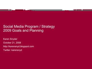 Social Media Program / Strategy 2009 Goals and Planning Karen Snyder October 21, 2008 http://karensnyd.blogspot.com Twitter: karensnyd 