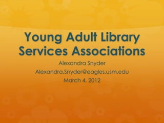 Young Adult Library
Services Associations
         Alexandra Snyder
  Alexandra.Snyder@eagles.usm.edu
           March 4, 2012
 