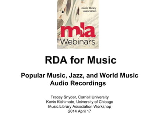RDA for Music
Popular Music, Jazz, and World Music
Audio Recordings
Tracey Snyder, Cornell University
Kevin Kishimoto, University of Chicago
Music Library Association Workshop
2014 April 17
 