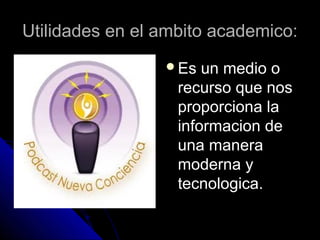 Utilidades en el ambito academico:
                 Es   un medio o
                   recurso que nos
                   proporciona la
                   informacion de
                   una manera
                   moderna y
                   tecnologica.
 