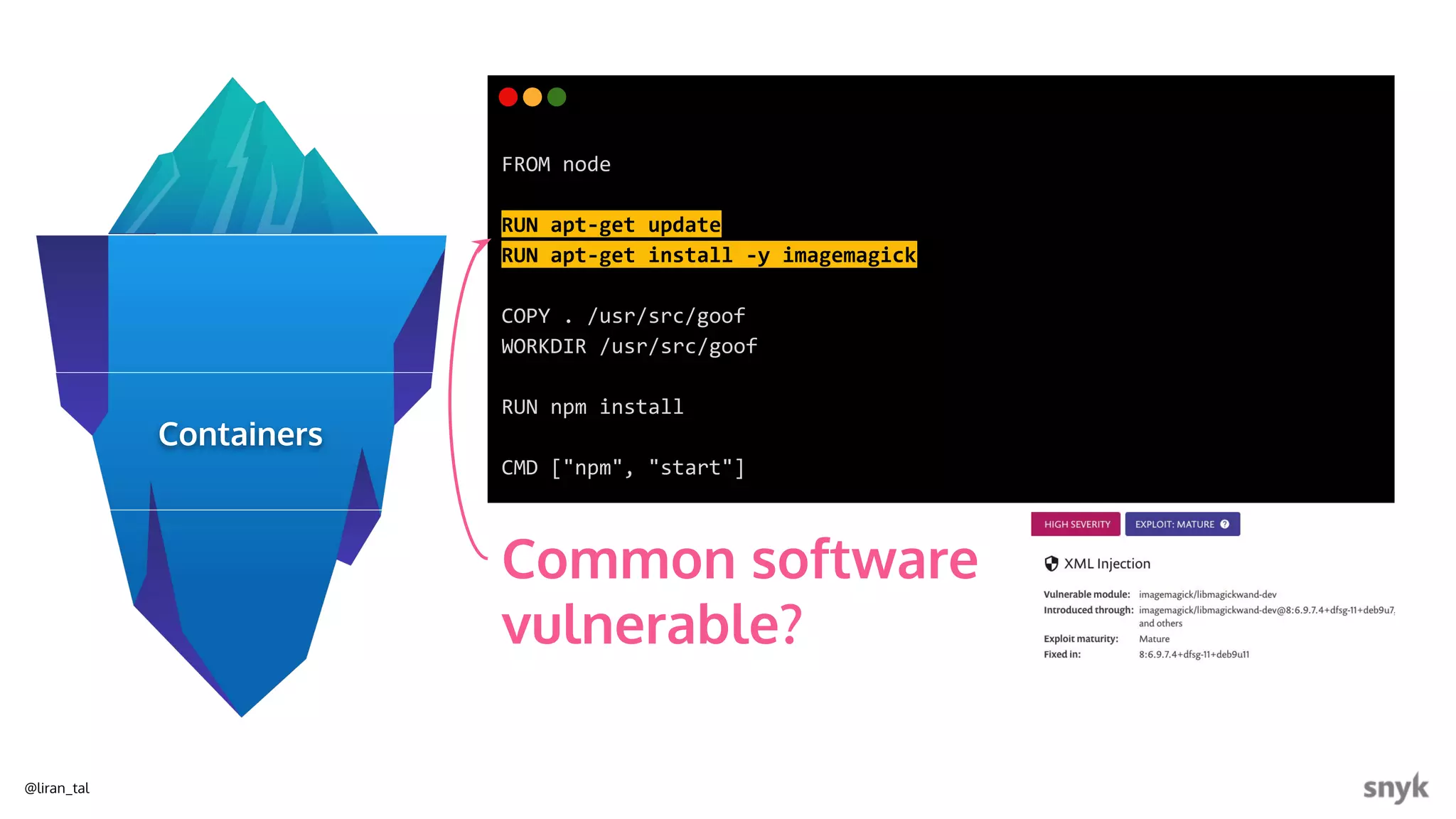 @liran_tal
FROM node
RUN apt-get update
RUN apt-get install -y imagemagick
COPY . /usr/src/goof
WORKDIR /usr/src/goof
RUN npm install
CMD ["npm", "start"]
Common software
vulnerable?
Containers
 