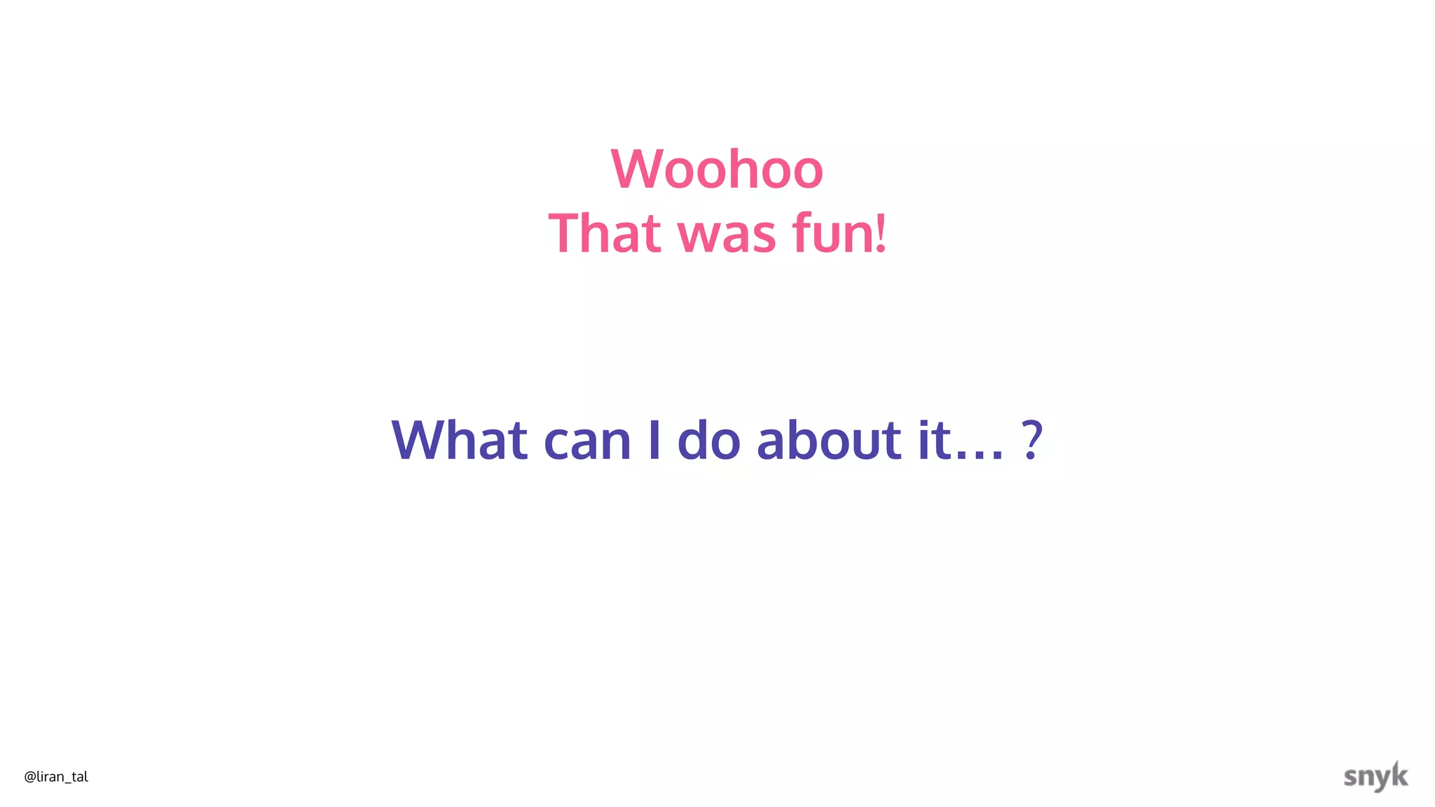 @liran_tal
Woohoo
That was fun!
What can I do about it… ?
 