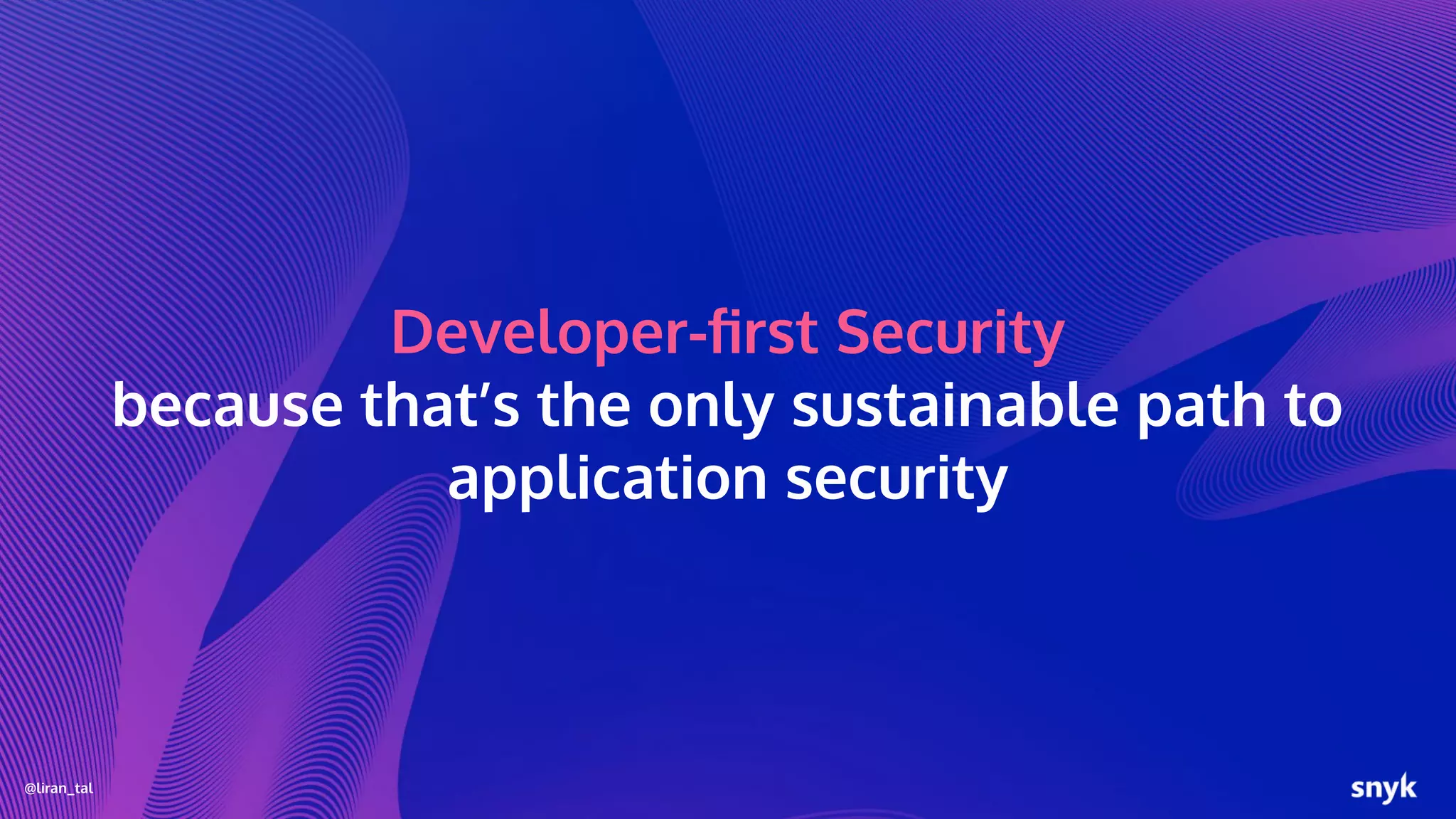 @liran_tal
Developer-ﬁrst Security
because that’s the only sustainable path to
application security
 