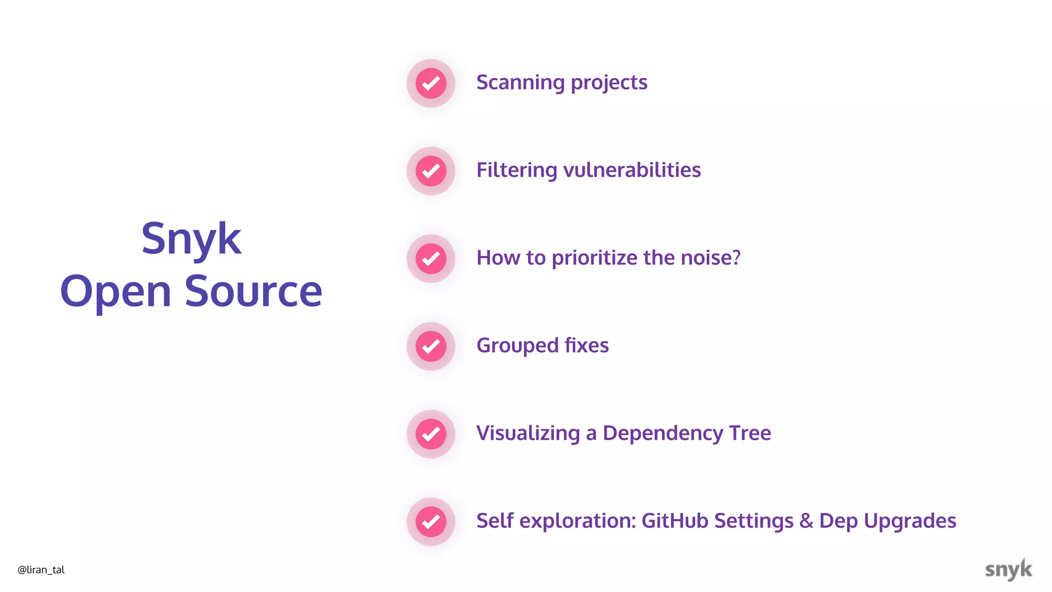 @liran_tal
Scanning projects
Filtering vulnerabilities
Snyk
Open Source
How to prioritize the noise?
Grouped ﬁxes
Visualizing a Dependency Tree
Self exploration: GitHub Settings & Dep Upgrades
 