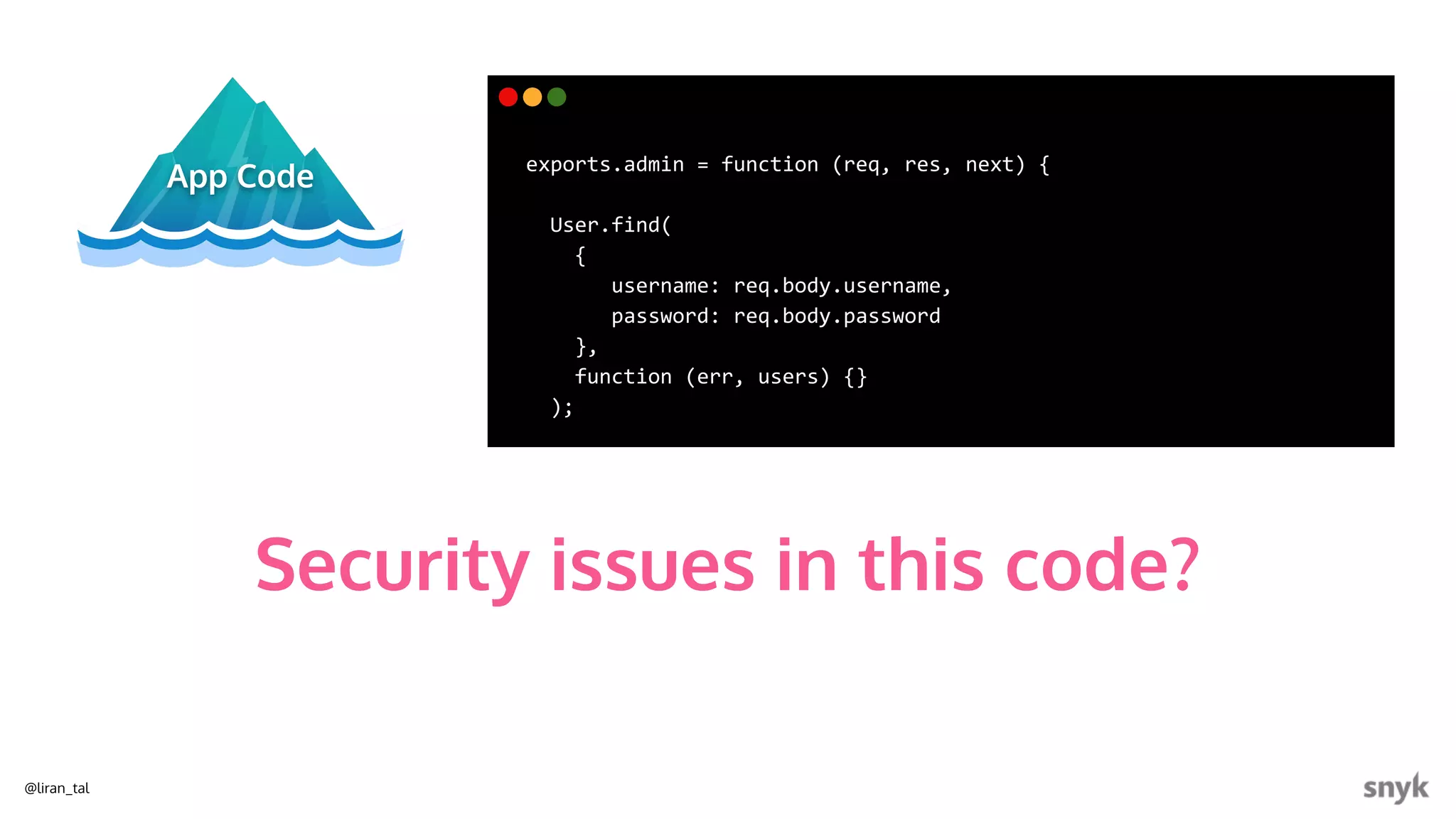 @liran_tal
App Code
exports.admin = function (req, res, next) {
User.find(
{
username: req.body.username,
password: req.body.password
},
function (err, users) {}
);
Security issues in this code?
 