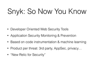 Snyk: So Now You Know
• Developer Oriented Web Security Tools
• Application Security Monitoring & Prevention
• Based on code instrumentation & machine learning
• Product per threat: 3rd party, AppSec, privacy…
• “New Relic for Security”
 