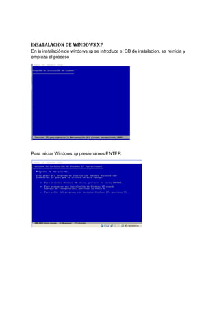 INSATALACION DE WINDOWS XP
En la instalaciòn de windows xp se introduce el CD de instalacion, se reinicia y
empieza el proceso




Para iniciar Windows xp presionamos ENTER
 