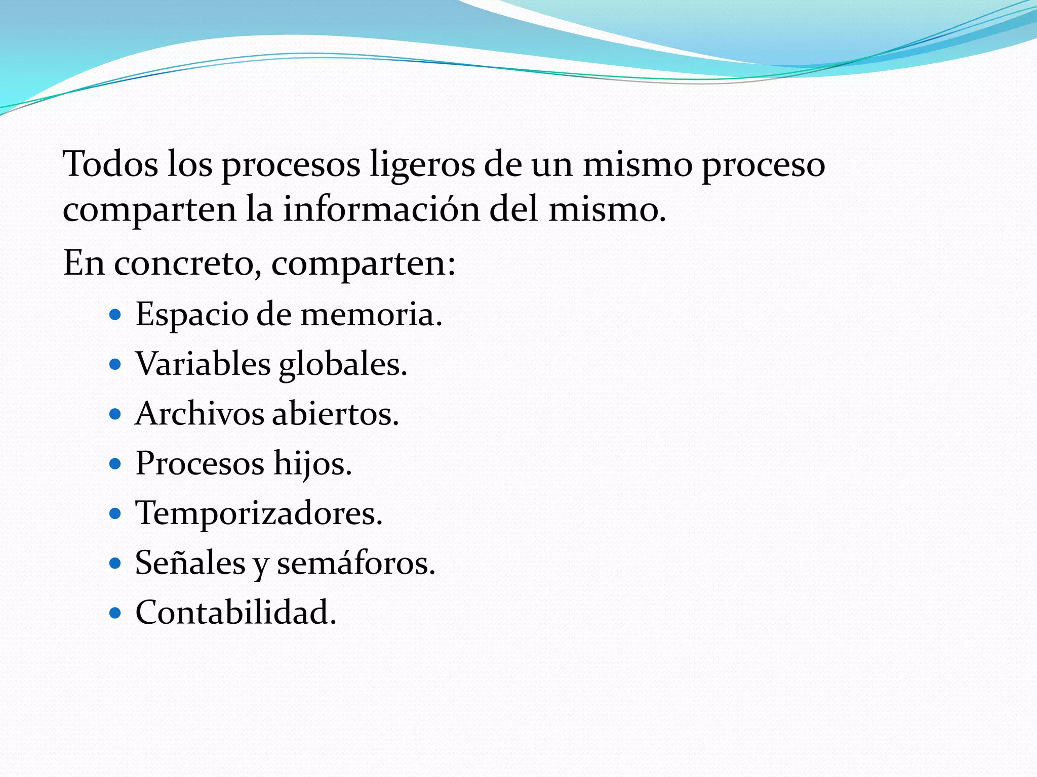 Todos los procesos ligeros de un mismo proceso
comparten la información del mismo.
En concreto, comparten:
   Espacio de memoria.
   Variables globales.
   Archivos abiertos.
   Procesos hijos.
   Temporizadores.
   Señales y semáforos.
   Contabilidad.
 