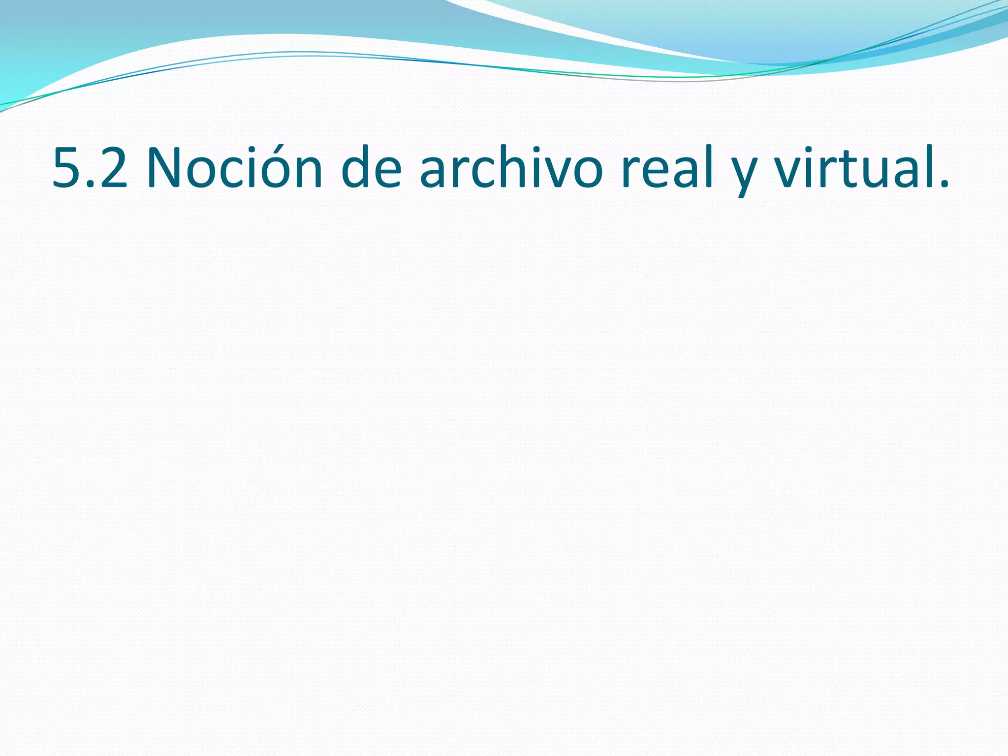 5.2 Noción de archivo real y virtual.
 