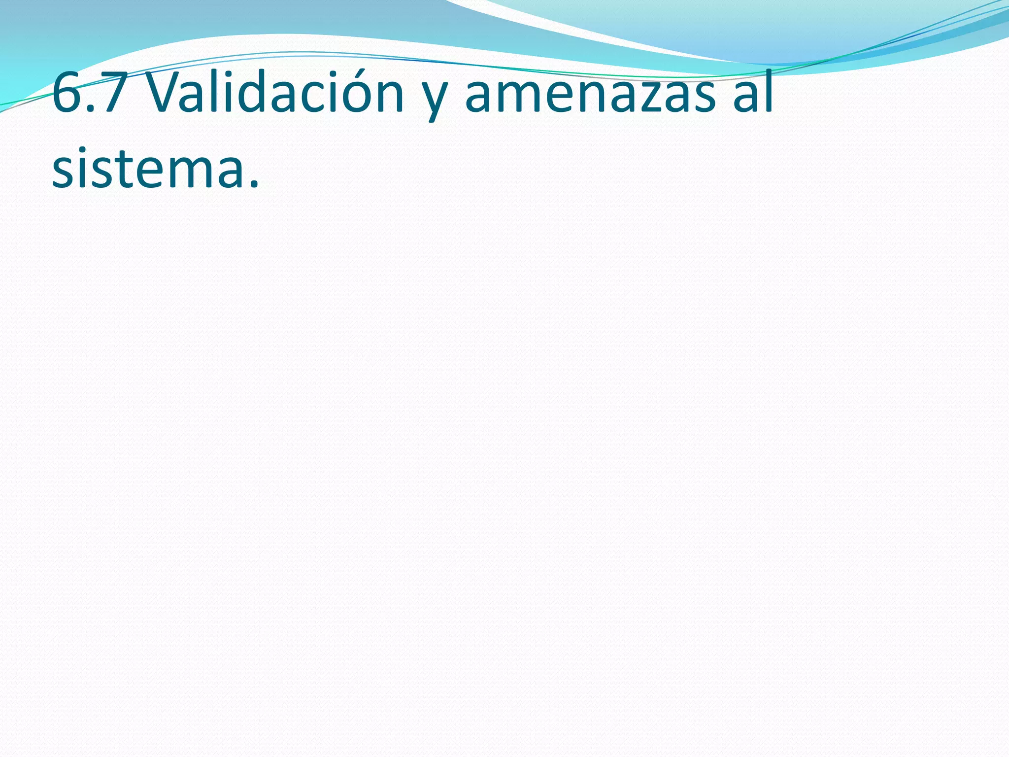 6.7 Validación y amenazas al
sistema.
 