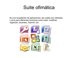 Suite ofimática
Es una recopilación de aplicaciones, las cuales son utilizadas
y sirve para diferentes funciones como crear, modificar,
organizar, escanear, imprimir, etc.

 