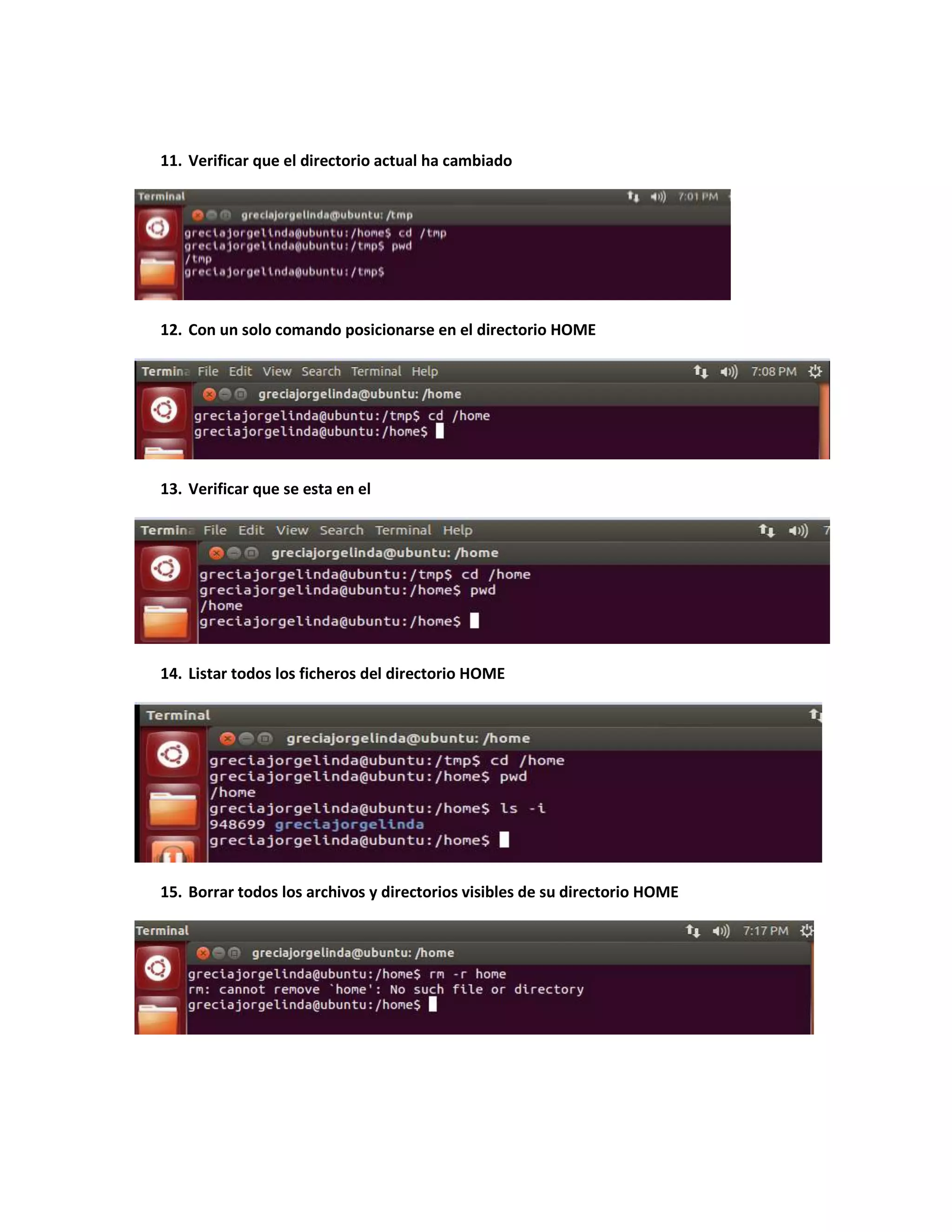 11. Verificar que el directorio actual ha cambiado
12. Con un solo comando posicionarse en el directorio HOME
13. Verificar que se esta en el
14. Listar todos los ficheros del directorio HOME
15. Borrar todos los archivos y directorios visibles de su directorio HOME
 