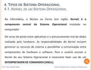 Profº. Esp. Adeíldo Telles Sistema Operacional: conceitos e fundamentos
4. TIPOS DE SISTEMA OPERACIONAL
4.1. KERNEL DE UM SISTEMA OPERACIONAL
22
 