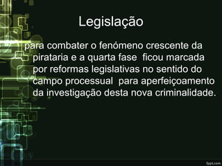 Legislação
para combater o fenómeno crescente da
pirataria e a quarta fase ficou marcada
por reformas legislativas no sentido do
campo processual para aperfeiçoamento
da investigação desta nova criminalidade.
 