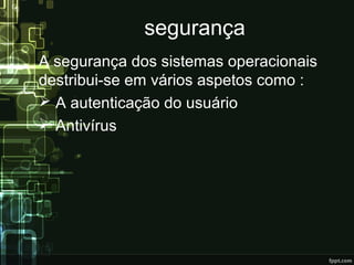 segurança
A segurança dos sistemas operacionais
destribui-se em vários aspetos como :
 A autenticação do usuário
 Antivírus
 