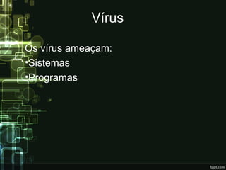 Vírus
Os vírus ameaçam:
•Sistemas
•Programas
 
