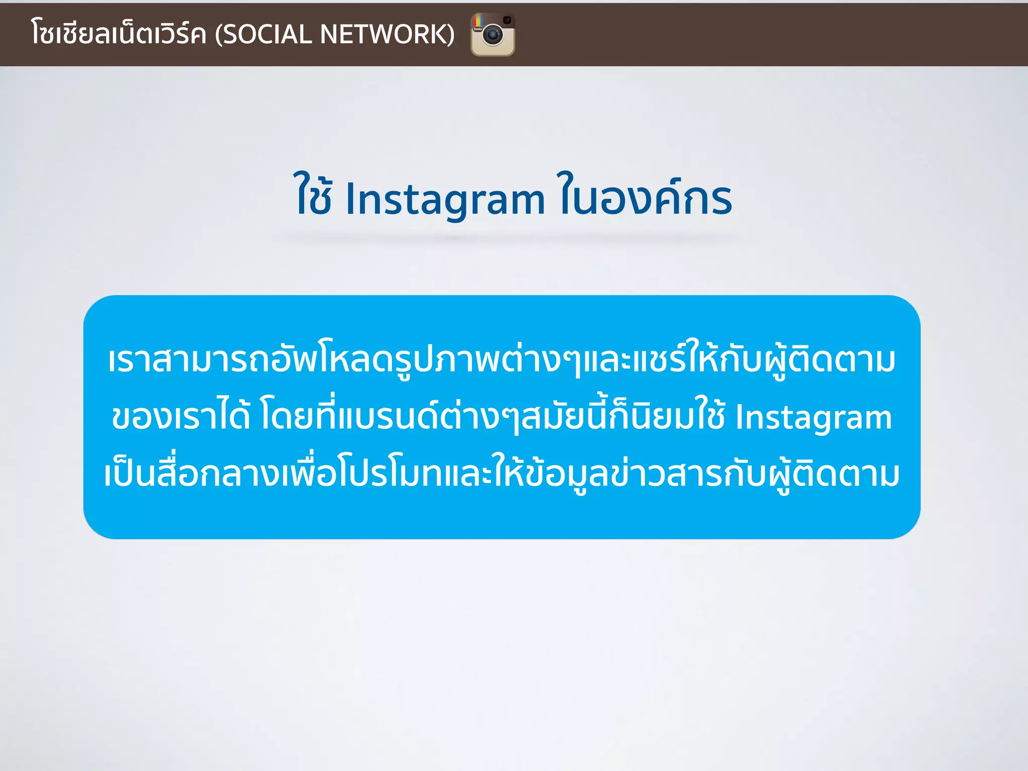 ใช้ Instagram ในองค์กร
เราสามารถอัพโหลดรูปภาพต่างๆและแชร์ให้กับผู้ติดตาม
ของเราได้ โดยที่แบรนด์ต่างๆสมัยนี้ก็นิยมใช้ Instagram
เป็นสื่อกลางเพื่อโปรโมทและให้ข้อมูลข่าวสารกับผู้ติดตาม
โซเชียลเน็ตเวิร์ค (SOCIAL NETWORK)
 