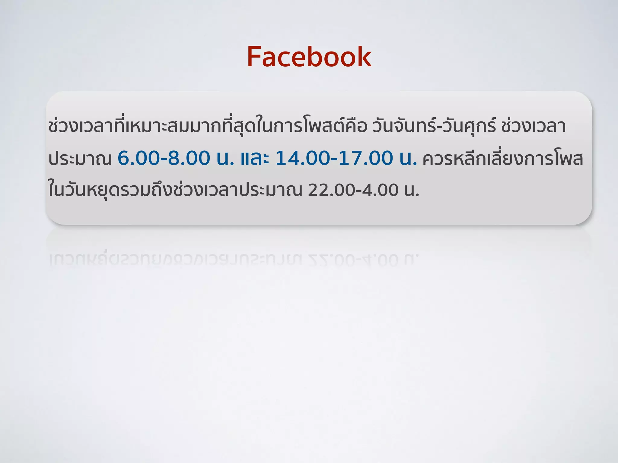 ช่วงเวลาที่เหมาะสมมากที่สุดในการโพสต์คือ วันจันทร์-วันศุกร์ ช่วงเวลา
ประมาณ 6.00-8.00 น. และ 14.00-17.00 น. ควรหลีกเลี่ยงการโพส
ในวันหยุดรวมถึงช่วงเวลาประมาณ 22.00-4.00 น.
Facebook
 