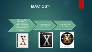 MAC´OS**
2002: Mac OS X
10.2 Jaguar Los
usuarios tenían
menos quejas y las
reseñas elogiaban las
mejoras hechas con
respecto a su versión
anterior.
2003: Mac OS X
10.3 Panther
2005: Mac OS X
10.4 Tiger
 