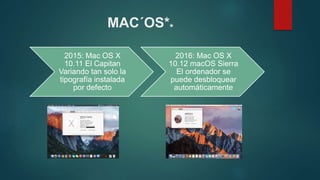MAC´OS**
2015: Mac OS X
10.11 El Capitan
Variando tan solo la
tipografía instalada
por defecto
2016: Mac OS X
10.12 macOS Sierra
El ordenador se
puede desbloquear
automáticamente
 