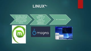LINUX**
Mageia
septiembre de
2010 es un
sistema
operativo libre
basado en
GNU/Linux.
Linux Mint 2006 es
una distribución del
sistema operativo
GNU/Linux, basado
en la distribución
Ubuntu.
2011 Linux kernel 3.0
 