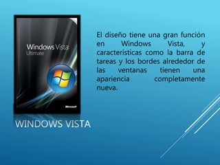 WINDOWS VISTA
El diseño tiene una gran función
en Windows Vista, y
características como la barra de
tareas y los bordes alrededor de
las ventanas tienen una
apariencia completamente
nueva.
 