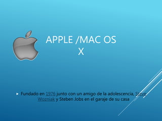  Fundado en 1976 junto con un amigo de la adolescencia, Steve
Wozniak y Steben Jobs en el garaje de su casa
APPLE /MAC OS
X
 