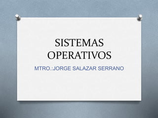 SISTEMAS
OPERATIVOS
MTRO.:JORGE SALAZAR SERRANO
 