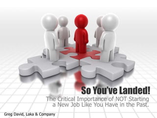 So You’ve Landed!
The Critical Importance of NOT Starting
a New Job Like You Have in the Past.
Greg David, Laka & Company
 