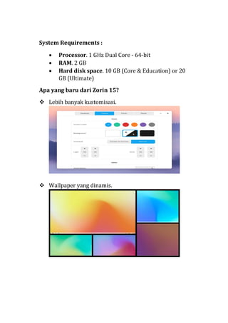 System Requirements :
• Processor. 1 GHz Dual Core - 64-bit
• RAM. 2 GB
• Hard disk space. 10 GB (Core & Education) or 20
GB (Ultimate)
Apa yang baru dari Zorin 15?
 Lebih banyak kustomisasi.
 Wallpaper yang dinamis.
 