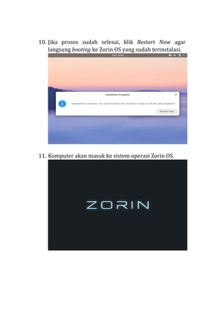 10. Jika proses sudah selesai, klik Restart Now agar
langsung booting ke Zorin OS yang sudah terinstalasi.
11. Komputer akan masuk ke sistem operasi Zorin OS.
 