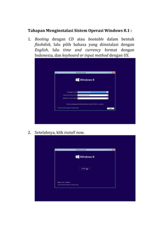 Tahapan Menginstalasi Sistem Operasi Windows 8.1 :
1. Booting dengan CD atau bootable dalam bentuk
flashdisk, lalu pilih bahasa yang diinstalasi dengan
English, lalu time and currency format dengan
Indonesia, dan keyboard or input method dengan US.
2. Setelahnya, klik install now.
 