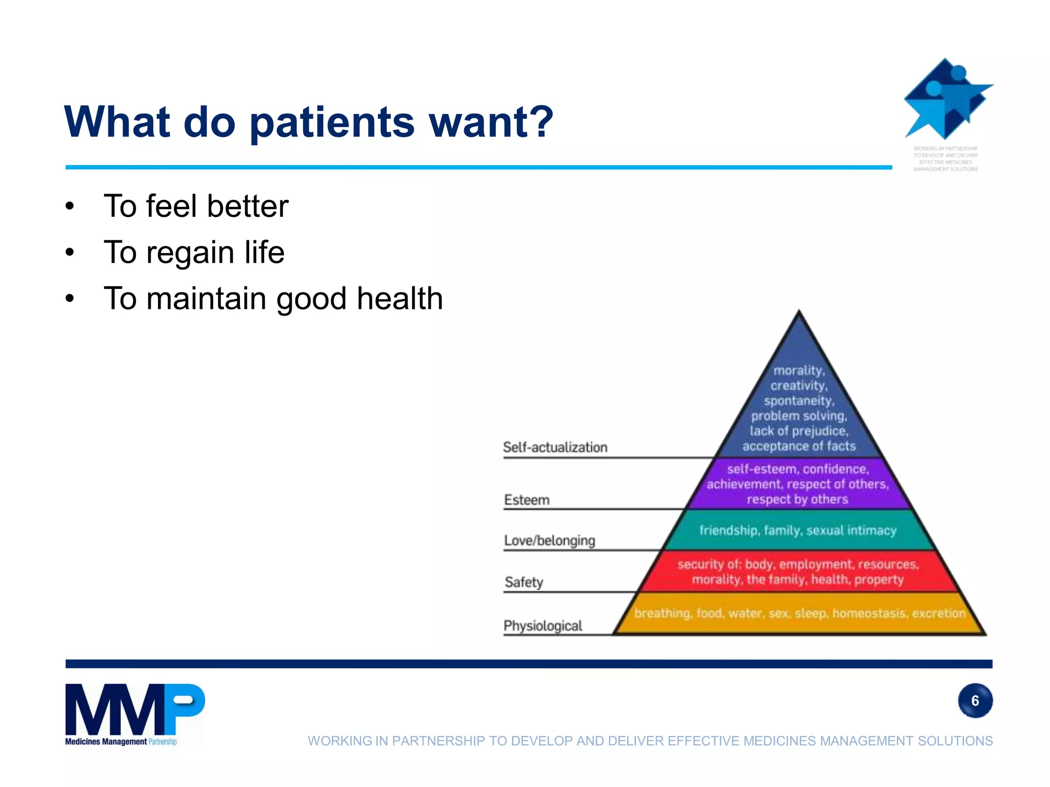 WORKING IN PARTNERSHIP TO DEVELOP AND DELIVER EFFECTIVE MEDICINES MANAGEMENT SOLUTIONS
What do patients want?
• To feel better
• To regain life
• To maintain good health
6
 