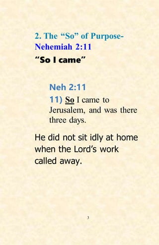 3
2. The “So” of Purpose-
Nehemiah 2:11
“So I came”
Neh 2:11
11) So I came to
Jerusalem, and was there
three days.
He did not sit idly at home
when the Lord’s work
called away.
 
