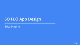 SÓ FLÔ App Design
Érica Pizzino
 