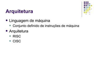 Arquitetura Linguagem de máquina Conjunto definido de instruções de máquina Arquitetura RISC CISC 