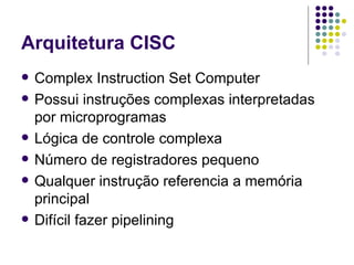 Arquitetura CISC Complex Instruction Set Computer Possui instruções complexas interpretadas por microprogramas Lógica de controle complexa Número de registradores pequeno Qualquer instrução referencia a memória principal Difícil fazer pipelining 