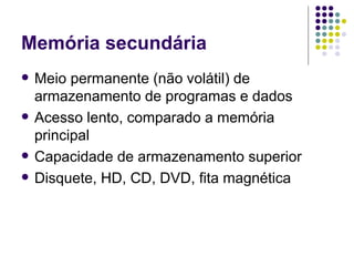 Memória secundária Meio permanente (não volátil) de armazenamento de programas e dados Acesso lento, comparado a memória principal Capacidade de armazenamento superior Disquete, HD, CD, DVD, fita magnética 