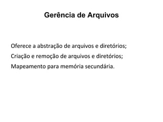 Gerência de Arquivos



Oferece a abstração de arquivos e diretórios;
Criação e remoção de arquivos e diretórios;
Mapeamento para memória secundária.
 