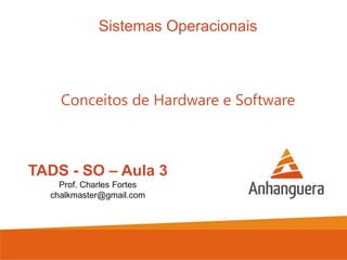 Sistemas Operacionais

Conceitos de Hardware e Software

TADS - SO – Aula 3
Prof. Charles Fortes
chalkmaster@gmail.com

 